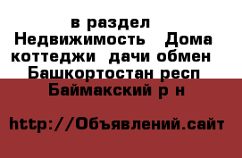  в раздел : Недвижимость » Дома, коттеджи, дачи обмен . Башкортостан респ.,Баймакский р-н